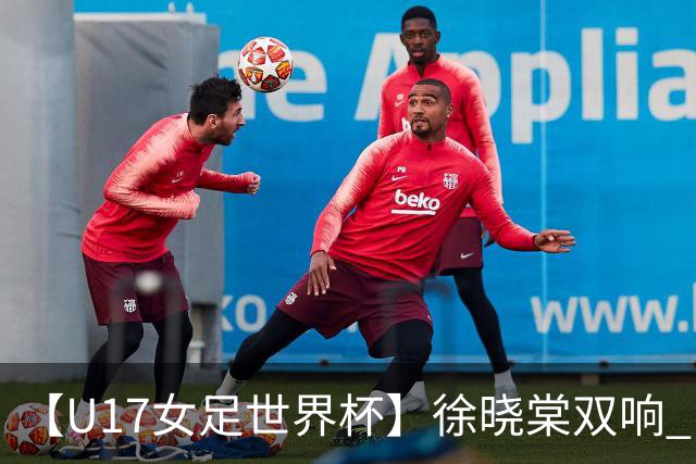 【U17女足世界杯】徐晓棠双响 中国队3比0肯尼亚队