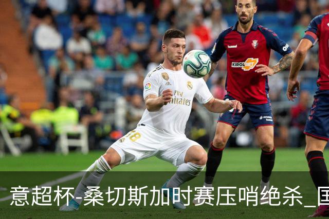 意超杯-桑切斯加时赛压哨绝杀 国米2-1胜尤文夺冠