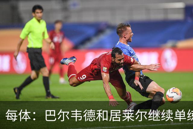 每体:巴尔韦德和居莱尔继续单练,不过预计他们能出战桑坦德竞技