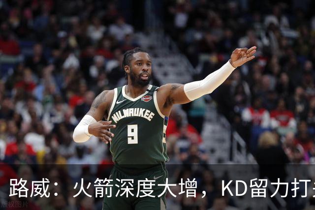 路威：火箭深度大增，KD留力打关键时刻会制造大麻烦