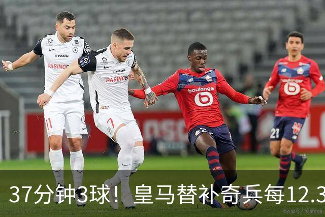 37分钟3球！皇马替补奇兵每12.3分钟破门一次